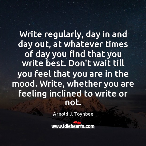Write regularly, day in and day out, at whatever times of day Arnold J. Toynbee Picture Quote