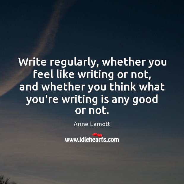 Write regularly, whether you feel like writing or not, and whether you Anne Lamott Picture Quote