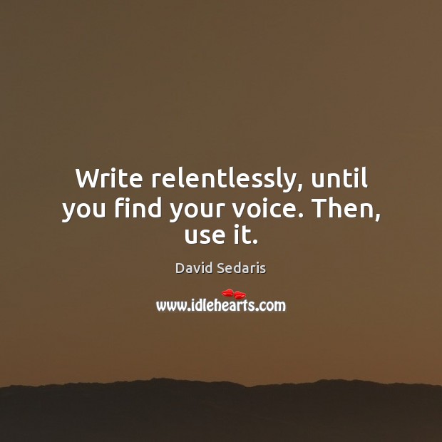 Write relentlessly, until you find your voice. Then, use it. David Sedaris Picture Quote