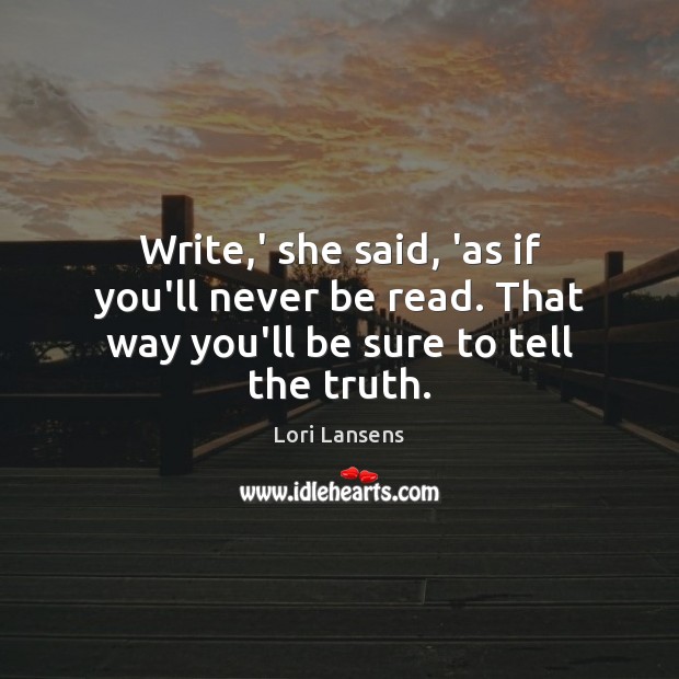 Write,’ she said, ‘as if you’ll never be read. That way you’ll be sure to tell the truth. Lori Lansens Picture Quote