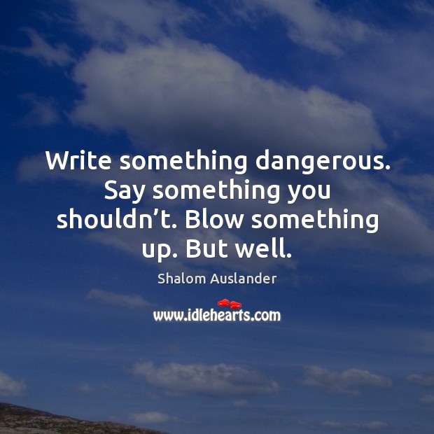 Write something dangerous. Say something you shouldn’t. Blow something up. But well. Shalom Auslander Picture Quote