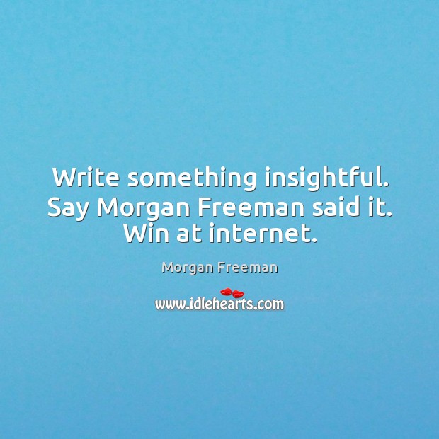 Write something insightful. Say Morgan Freeman said it. Win at internet. Morgan Freeman Picture Quote
