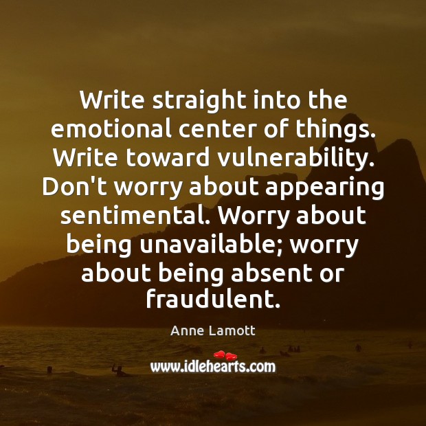 Write straight into the emotional center of things. Write toward vulnerability. Don’t Anne Lamott Picture Quote