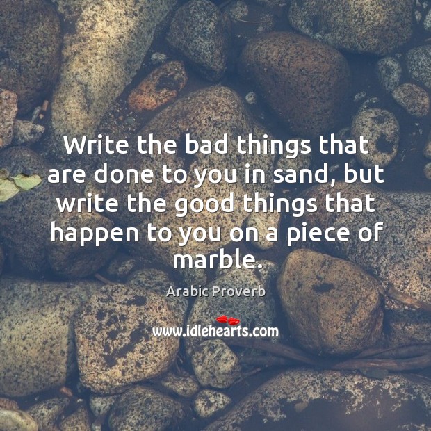 Write the bad things that are done to you in sand, but write the good things that happen to you on a piece of marble. Arabic Proverbs Image