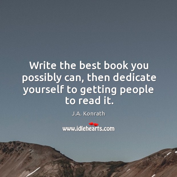 Write the best book you possibly can, then dedicate yourself to getting people to read it. J.A. Konrath Picture Quote