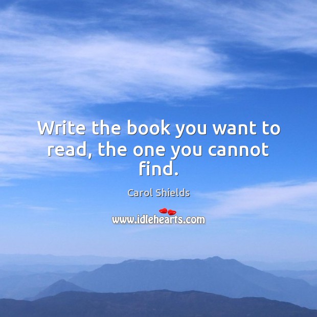 Write the book you want to read, the one you cannot find. Carol Shields Picture Quote
