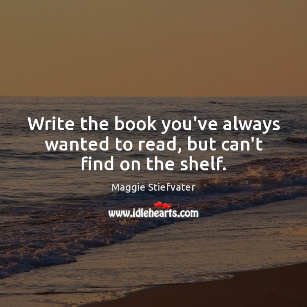 Write the book you’ve always wanted to read, but can’t find on the shelf. Maggie Stiefvater Picture Quote