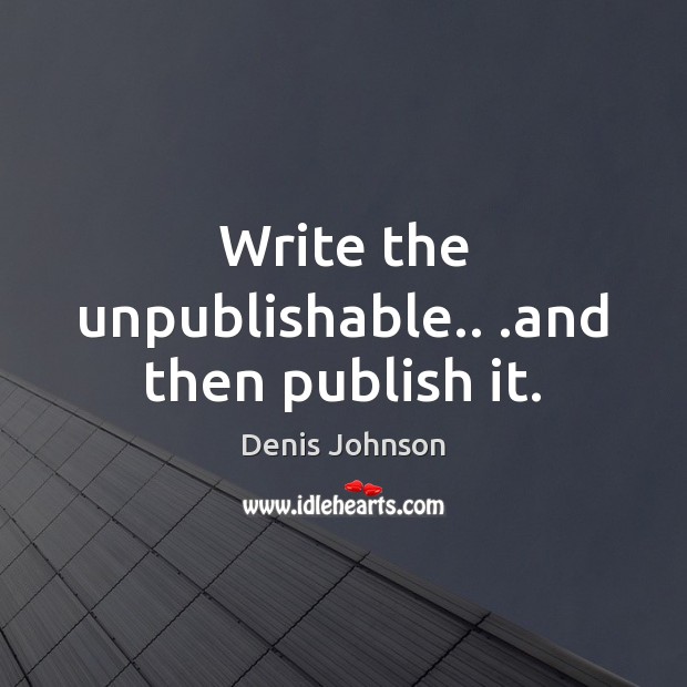 Write the unpublishable.. .and then publish it. Denis Johnson Picture Quote