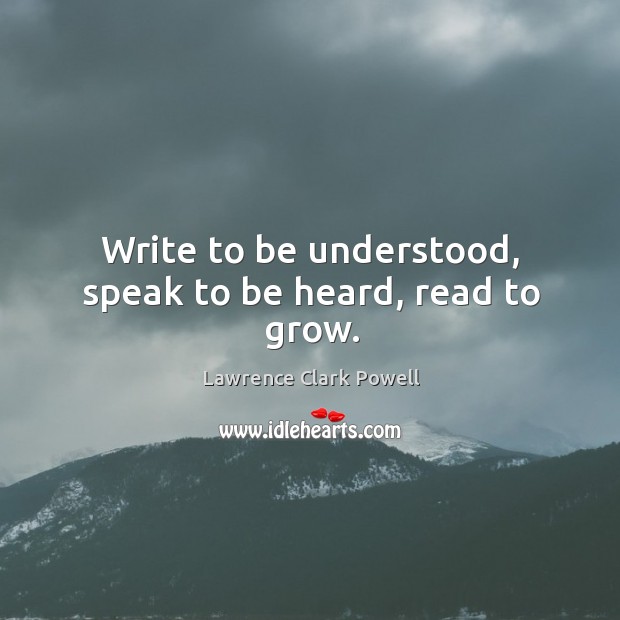 Write to be understood, speak to be heard, read to grow. Lawrence Clark Powell Picture Quote