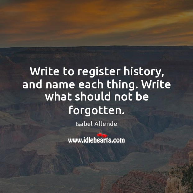 Write to register history, and name each thing. Write what should not be forgotten. Isabel Allende Picture Quote