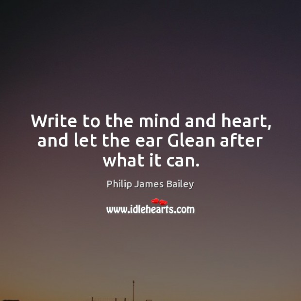 Write to the mind and heart, and let the ear Glean after what it can. Image