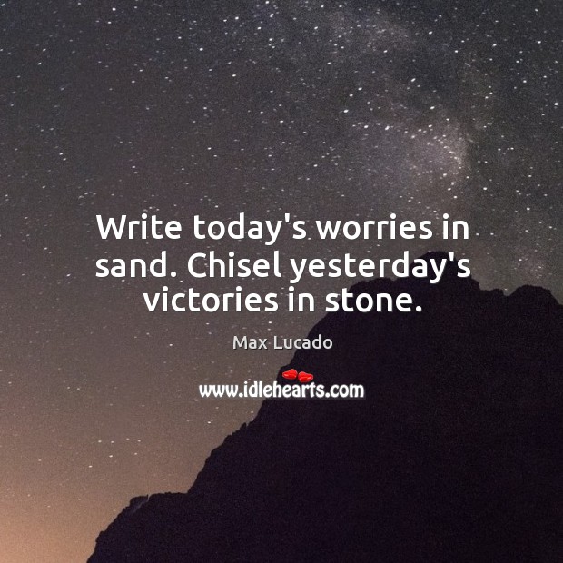 Write today’s worries in sand. Chisel yesterday’s victories in stone. Image