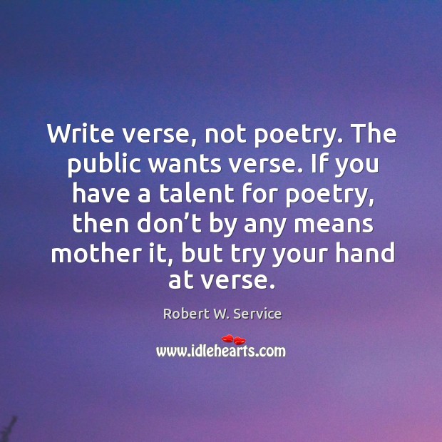 Write verse, not poetry. The public wants verse. If you have a talent for poetry Robert W. Service Picture Quote
