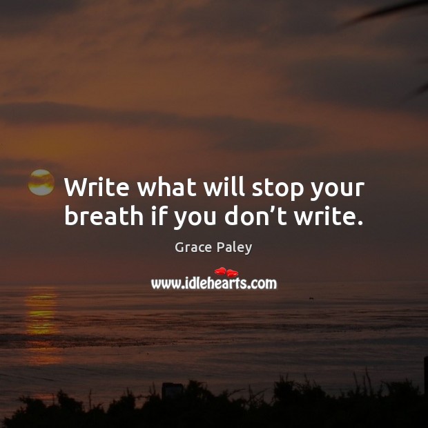 Write what will stop your breath if you don’t write. Grace Paley Picture Quote