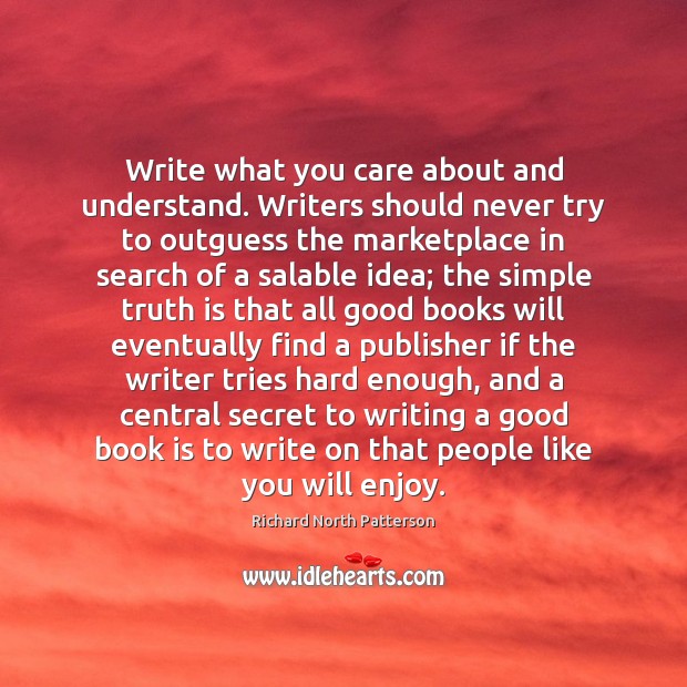 Write what you care about and understand. Writers should never try to Richard North Patterson Picture Quote