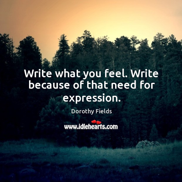 Write what you feel. Write because of that need for expression. Dorothy Fields Picture Quote