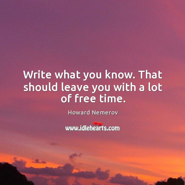 Write what you know. That should leave you with a lot of free time. Howard Nemerov Picture Quote