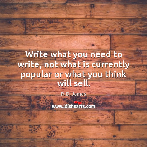 Write what you need to write, not what is currently popular or what you think will sell. P. D. James Picture Quote
