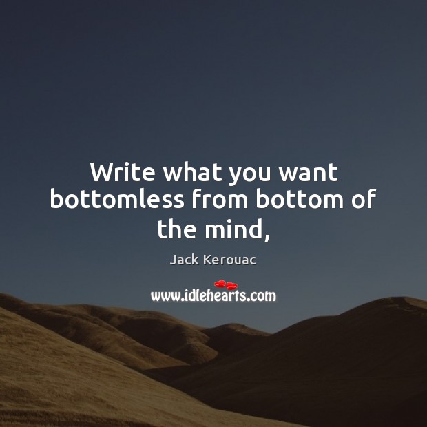Write what you want bottomless from bottom of the mind, Jack Kerouac Picture Quote