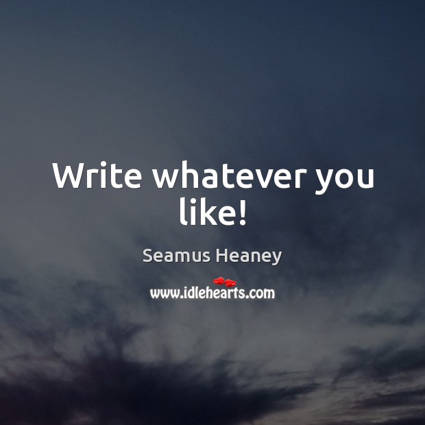 Write whatever you like! Seamus Heaney Picture Quote