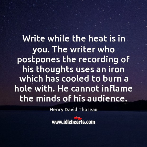 Write while the heat is in you. The writer who postpones the Image