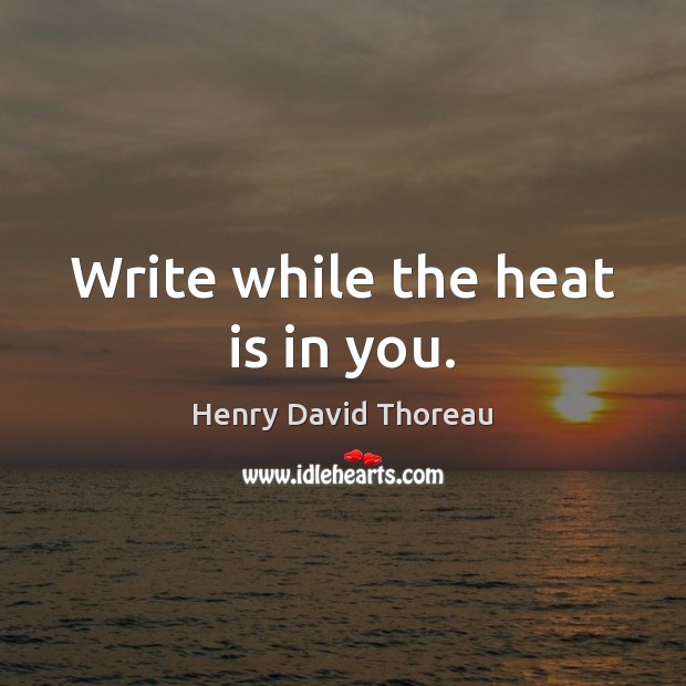 Write while the heat is in you. Image