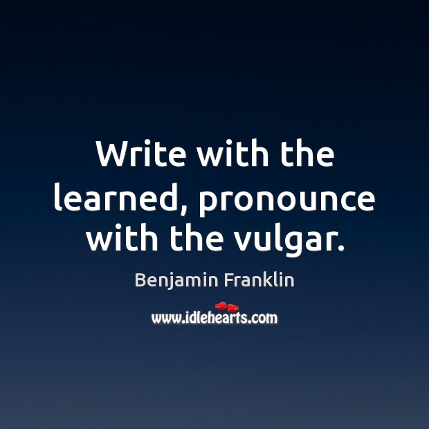 Write with the learned, pronounce with the vulgar. Benjamin Franklin Picture Quote