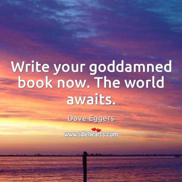 Write your Goddamned book now. The world awaits. Dave Eggers Picture Quote
