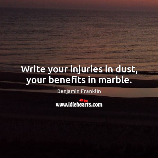Write your injuries in dust, your benefits in marble. Benjamin Franklin Picture Quote