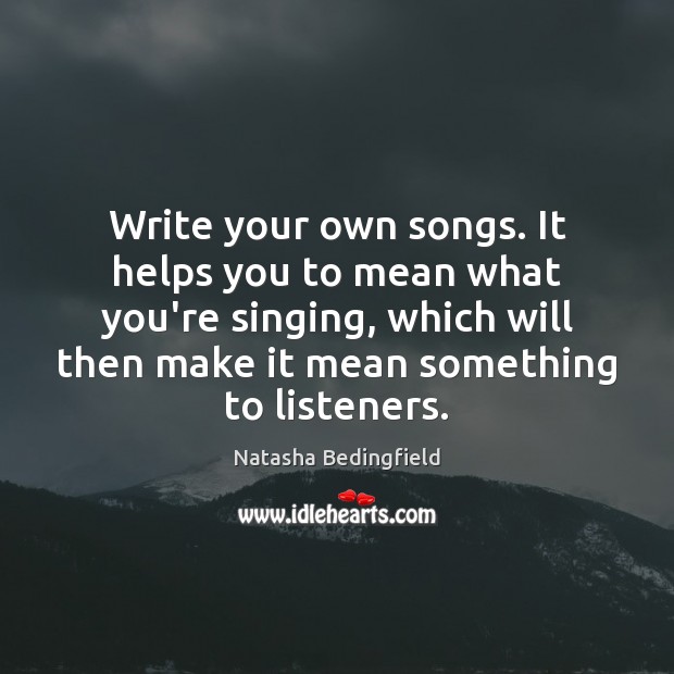 Write your own songs. It helps you to mean what you’re singing, Natasha Bedingfield Picture Quote