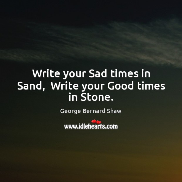 Write your Sad times in Sand,  Write your Good times in Stone. George Bernard Shaw Picture Quote