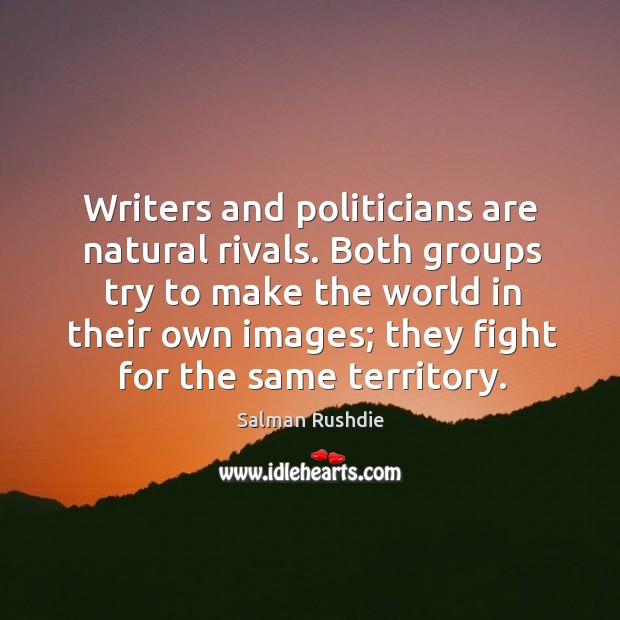 Writers and politicians are natural rivals. Both groups try to make the world in their own images; they fight for the same territory. 