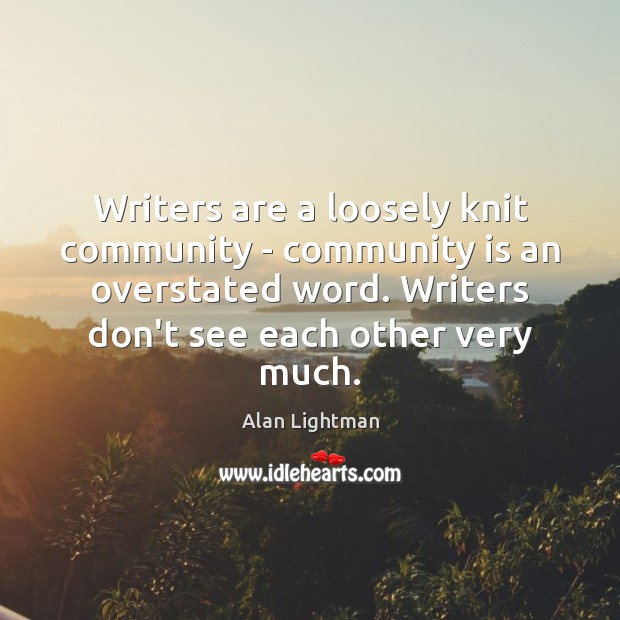 Writers are a loosely knit community – community is an overstated word. Alan Lightman Picture Quote