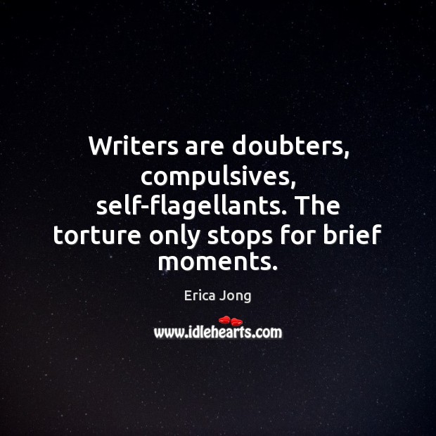 Writers are doubters, compulsives, self-flagellants. The torture only stops for brief moments. Image