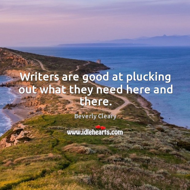 Writers are good at plucking out what they need here and there. Beverly Cleary Picture Quote