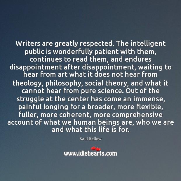 Writers are greatly respected. The intelligent public is wonderfully patient with them, Saul Bellow Picture Quote