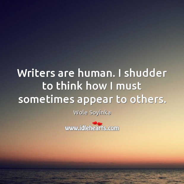 Writers are human. I shudder to think how I must sometimes appear to others. Wole Soyinka Picture Quote