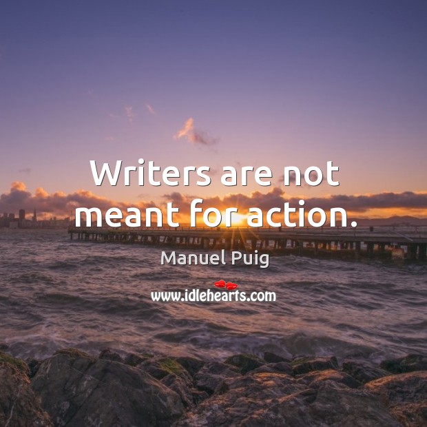 Writers are not meant for action. Manuel Puig Picture Quote