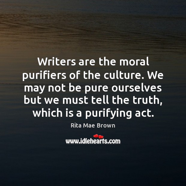 Writers are the moral purifiers of the culture. We may not be Rita Mae Brown Picture Quote