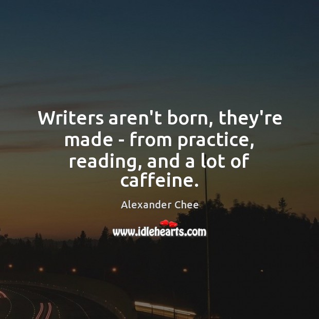 Writers aren’t born, they’re made – from practice, reading, and a lot of caffeine. Alexander Chee Picture Quote