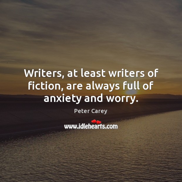 Writers, at least writers of fiction, are always full of anxiety and worry. Peter Carey Picture Quote