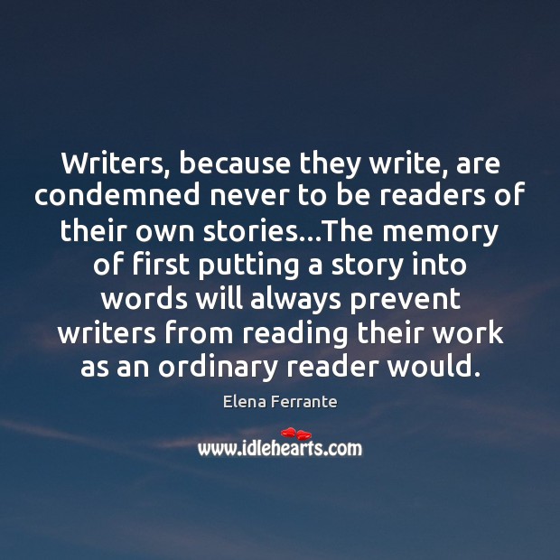 Writers, because they write, are condemned never to be readers of their Elena Ferrante Picture Quote