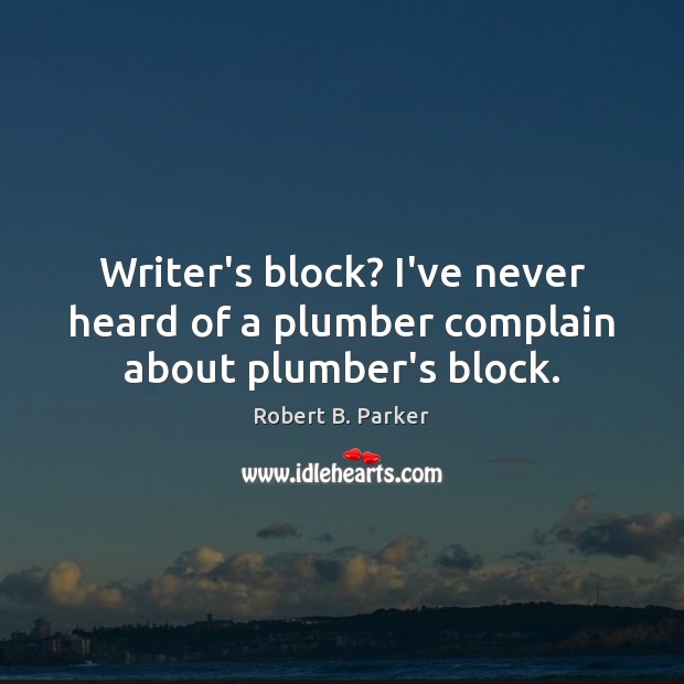 Writer’s block? I’ve never heard of a plumber complain about plumber’s block. Robert B. Parker Picture Quote