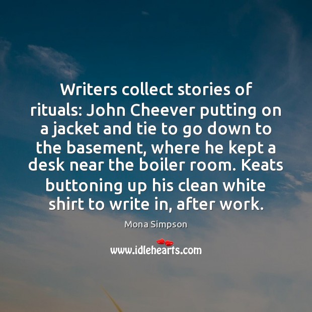 Writers collect stories of rituals: John Cheever putting on a jacket and Mona Simpson Picture Quote