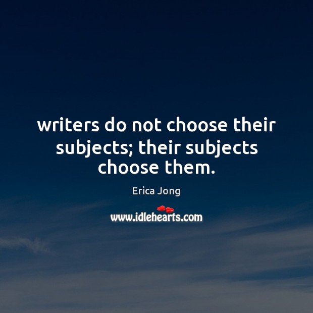 Writers do not choose their subjects; their subjects choose them. Erica Jong Picture Quote