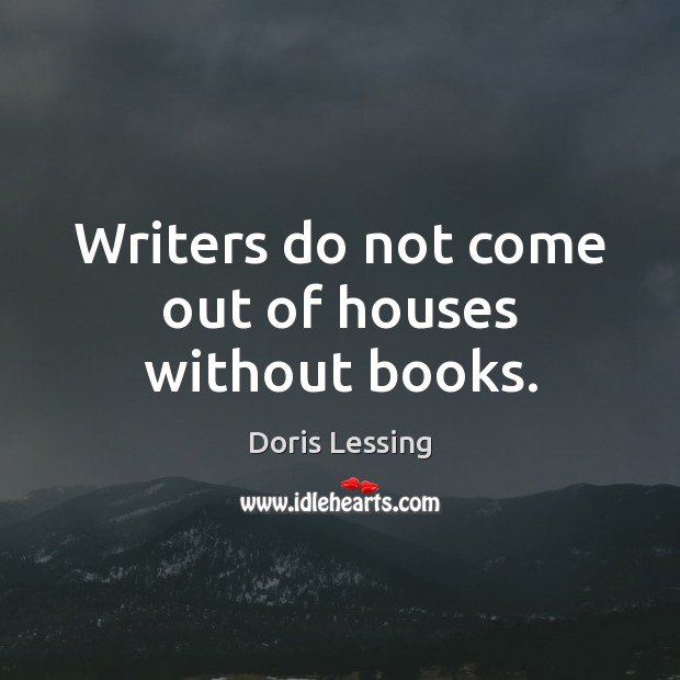 Writers do not come out of houses without books. Doris Lessing Picture Quote
