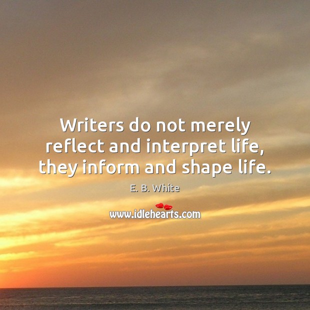 Writers do not merely reflect and interpret life, they inform and shape life. E. B. White Picture Quote