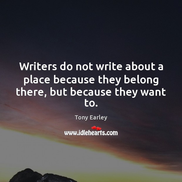 Writers do not write about a place because they belong there, but because they want to. Tony Earley Picture Quote