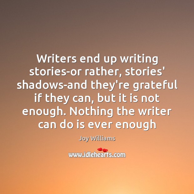 Writers end up writing stories-or rather, stories’ shadows-and they’re grateful if they Joy Williams Picture Quote