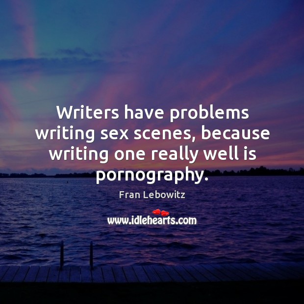 Writers have problems writing sex scenes, because writing one really well is pornography. Image
